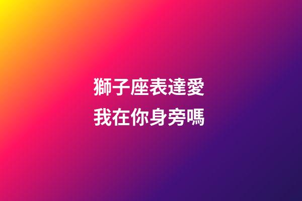 獅子座表達愛 我在你身旁嗎-第1張-星座運勢-玄機派